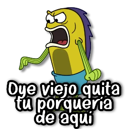 Oye viejo quita tu porqueria de aquí