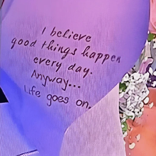 I believe good things happen every day. Anyway... Life goes goes on.