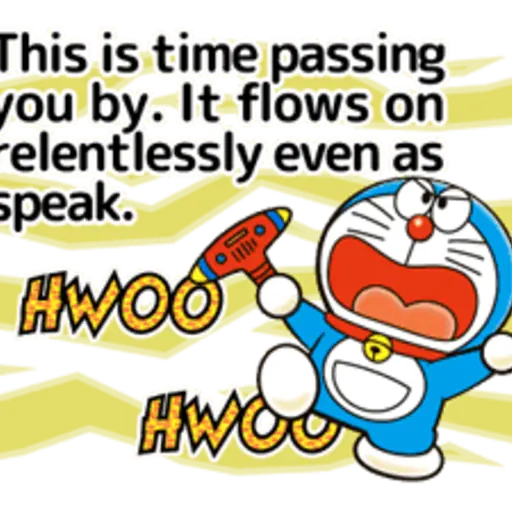 This is time passing you by. It flows on relentlessly even as speak. HWOO HWOO