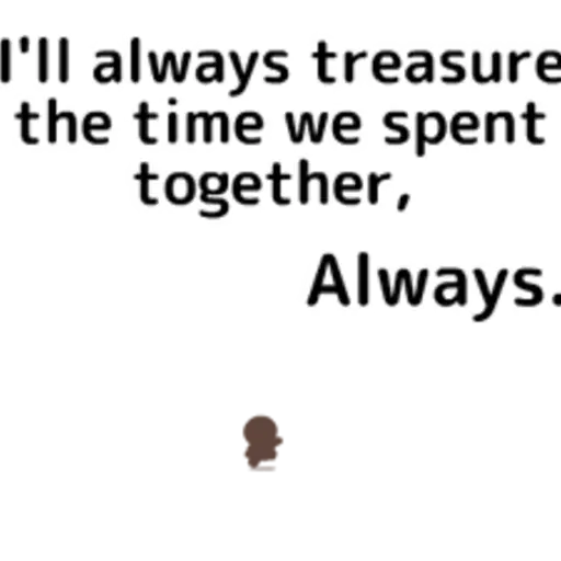 I'll always treasure the time we spent together, Always.