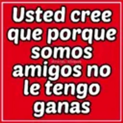 Usted cree
que porque
somos
amigos no
le tengo
ganas