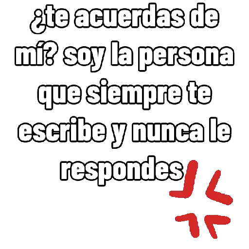 ¿te acuerdas de mí? soy la persona que siempre te escribe y nunca le respondes